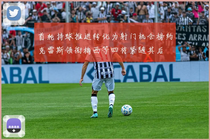 首轮持球推进转化为射门机会榜约克雷斯领衔梅西等四将紧随其后