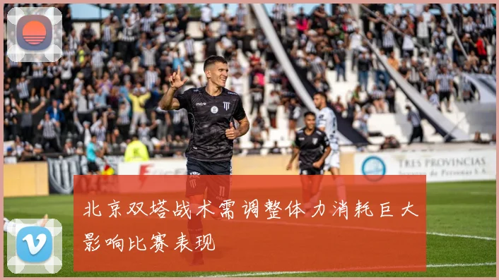 北京双塔战术需调整体力消耗巨大影响比赛表现