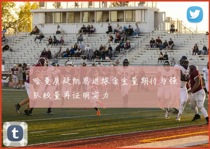 哈曼质疑凯恩进球含金量期待与强队较量再证明实力