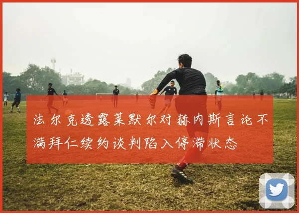 法尔克透露莱默尔对赫内斯言论不满拜仁续约谈判陷入停滞状态