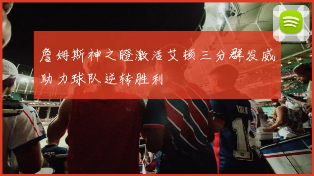 詹姆斯神之瞪激活艾顿三分群发威助力球队逆转胜利