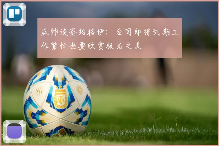 瓜帅谈签约格伊：合同即将到期工作繁忙也要欣赏极光之美