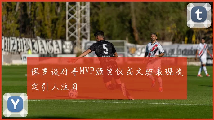 保罗谈对手MVP颁奖仪式文班表现淡定引人注目