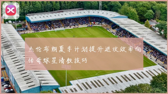 杰伦布朗夏季计划提升进攻效率向传奇球星请教技巧