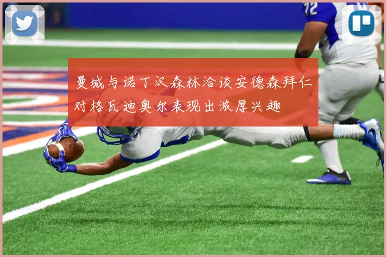 曼城与诺丁汉森林洽谈安德森拜仁对格瓦迪奥尔表现出浓厚兴趣