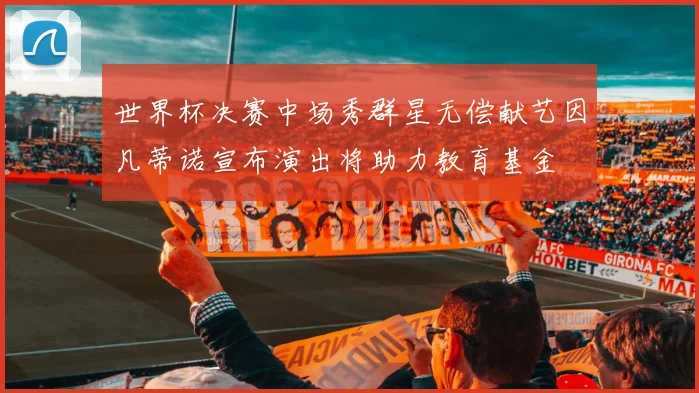 世界杯决赛中场秀群星无偿献艺因凡蒂诺宣布演出将助力教育基金