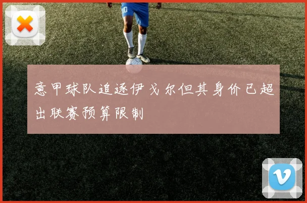 意甲球队追逐伊戈尔但其身价已超出联赛预算限制