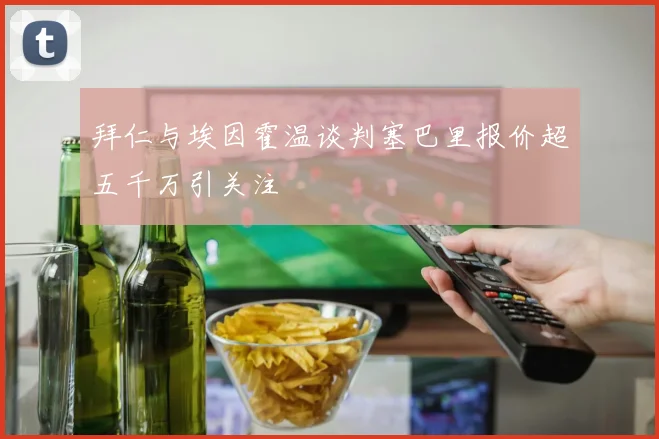 拜仁与埃因霍温谈判塞巴里报价超五千万引关注