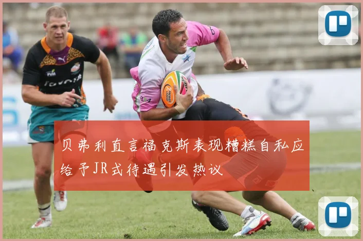 贝弗利直言福克斯表现糟糕自私应给予JR式待遇引发热议
