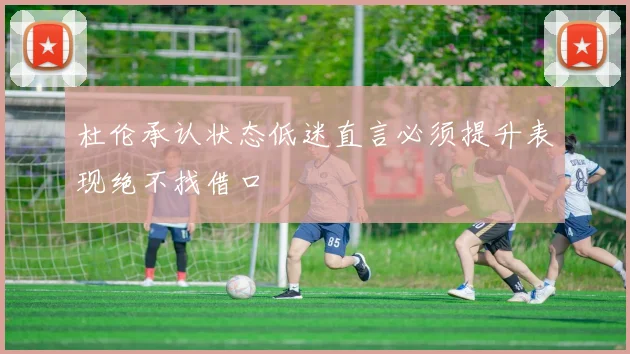 杜伦承认状态低迷直言必须提升表现绝不找借口
